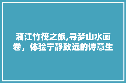 漓江竹筏之旅,寻梦山水画卷，体验宁静致远的诗意生活