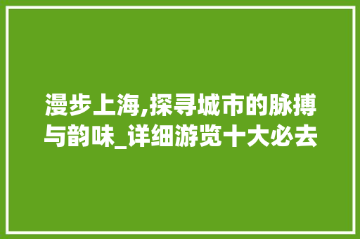 漫步上海,探寻城市的脉搏与韵味_详细游览十大必去景点