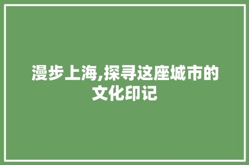 漫步上海,探寻这座城市的文化印记