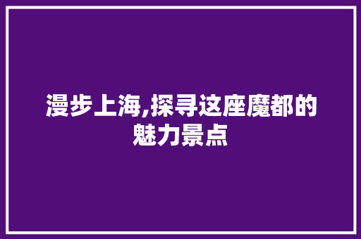 漫步上海,探寻这座魔都的魅力景点  第1张