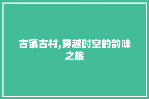 古镇古村,穿越时空的韵味之旅  第1张