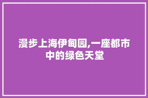 漫步上海伊甸园,一座都市中的绿色天堂