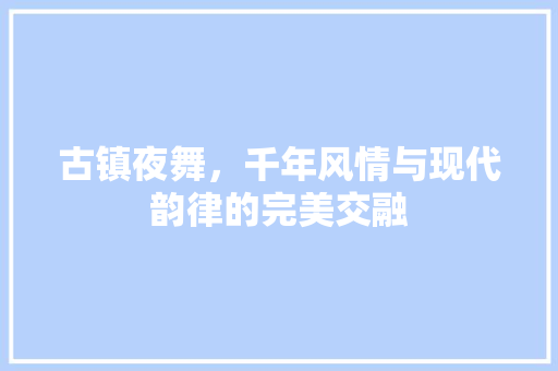 古镇夜舞，千年风情与现代韵律的完美交融  第1张