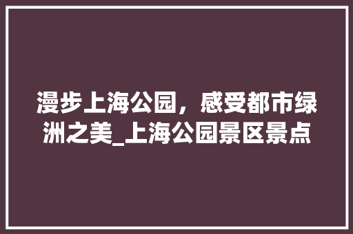 漫步上海公园，感受都市绿洲之美_上海公园景区景点介绍