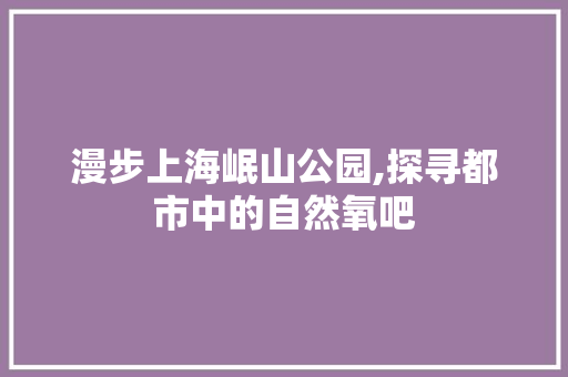 漫步上海岷山公园,探寻都市中的自然氧吧