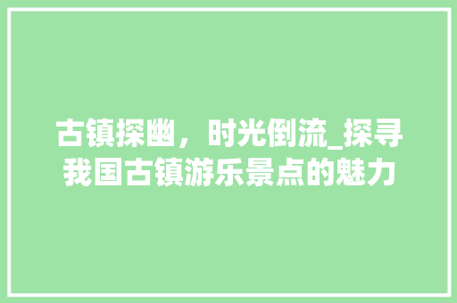 古镇探幽，时光倒流_探寻我国古镇游乐景点的魅力  第1张