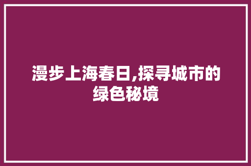 漫步上海春日,探寻城市的绿色秘境  第1张