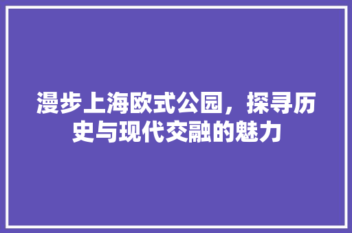 漫步上海欧式公园，探寻历史与现代交融的魅力  第1张