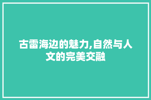 古雷海边的魅力,自然与人文的完美交融