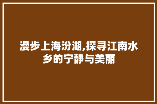 漫步上海汾湖,探寻江南水乡的宁静与美丽  第1张