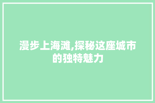 漫步上海滩,探秘这座城市的独特魅力