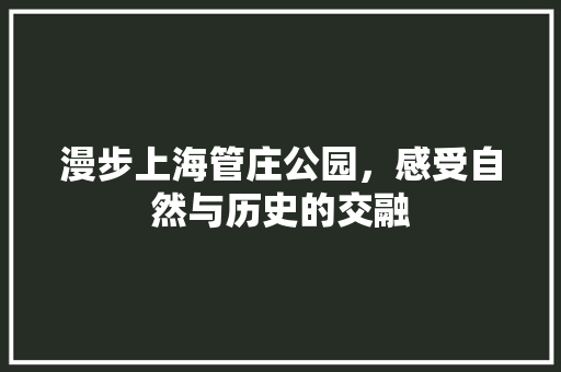 漫步上海管庄公园，感受自然与历史的交融  第1张