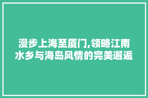 漫步上海至厦门,领略江南水乡与海岛风情的完美邂逅  第1张