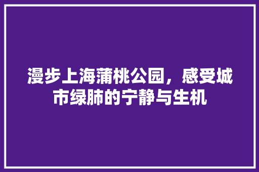 漫步上海蒲桃公园，感受城市绿肺的宁静与生机  第1张