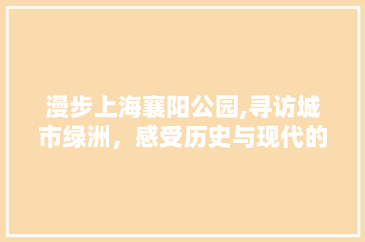 漫步上海襄阳公园,寻访城市绿洲，感受历史与现代的交融  第1张