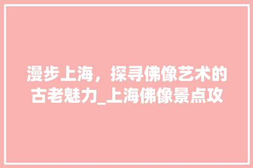 漫步上海，探寻佛像艺术的古老魅力_上海佛像景点攻略大全