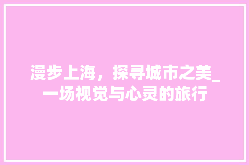 漫步上海，探寻城市之美_一场视觉与心灵的旅行