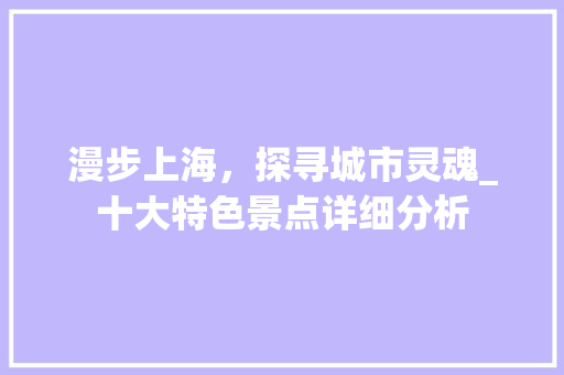 漫步上海，探寻城市灵魂_十大特色景点详细分析