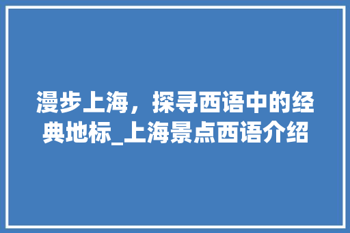 漫步上海，探寻西语中的经典地标_上海景点西语介绍之旅