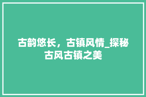 古韵悠长，古镇风情_探秘古风古镇之美