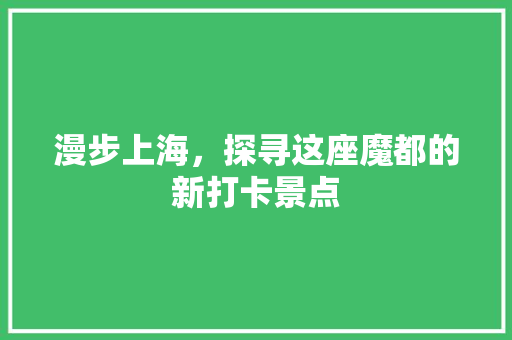 漫步上海，探寻这座魔都的新打卡景点  第1张