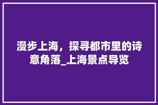 漫步上海，探寻都市里的诗意角落_上海景点导览  第1张