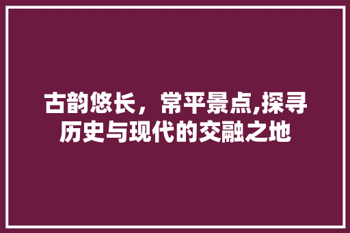 古韵悠长，常平景点,探寻历史与现代的交融之地