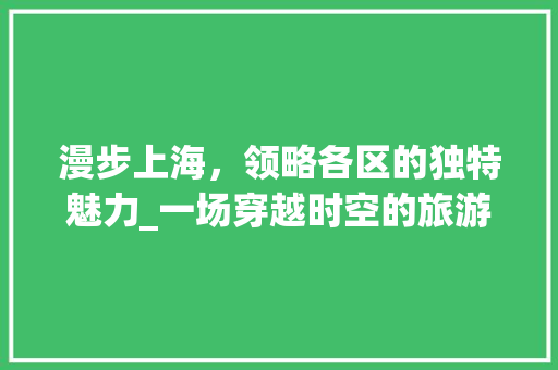 漫步上海，领略各区的独特魅力_一场穿越时空的旅游之旅