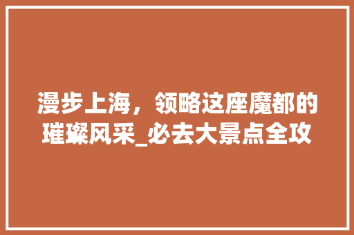 漫步上海，领略这座魔都的璀璨风采_必去大景点全攻略