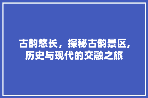 古韵悠长，探秘古韵景区,历史与现代的交融之旅