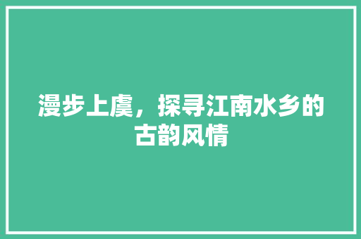 漫步上虞，探寻江南水乡的古韵风情  第1张