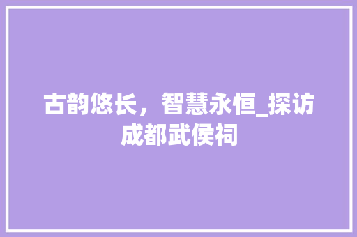 古韵悠长，智慧永恒_探访成都武侯祠