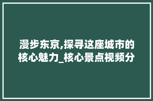 漫步东京,探寻这座城市的核心魅力_核心景点视频分析