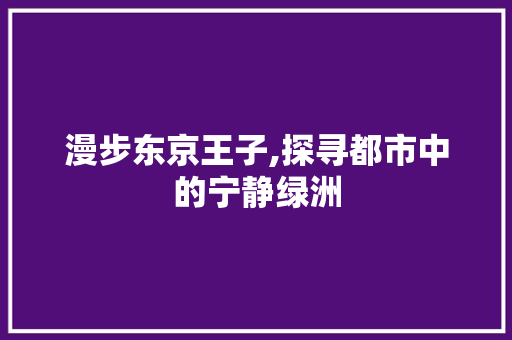 漫步东京王子,探寻都市中的宁静绿洲  第1张