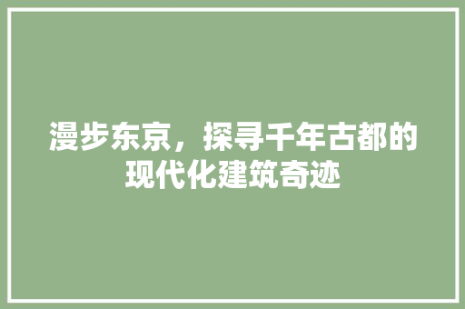 漫步东京，探寻千年古都的现代化建筑奇迹