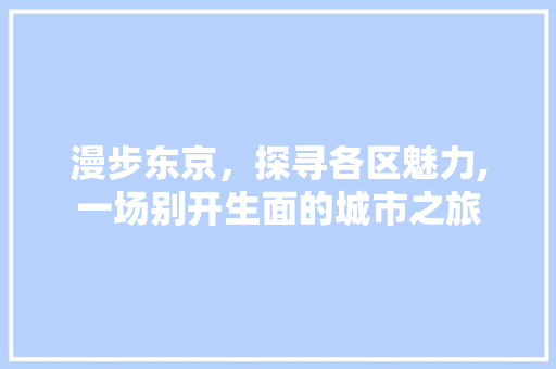 漫步东京，探寻各区魅力,一场别开生面的城市之旅  第1张