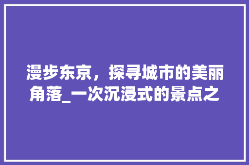 漫步东京，探寻城市的美丽角落_一次沉浸式的景点之旅