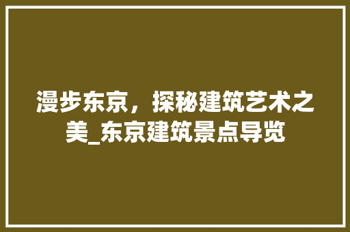 漫步东京，探秘建筑艺术之美_东京建筑景点导览