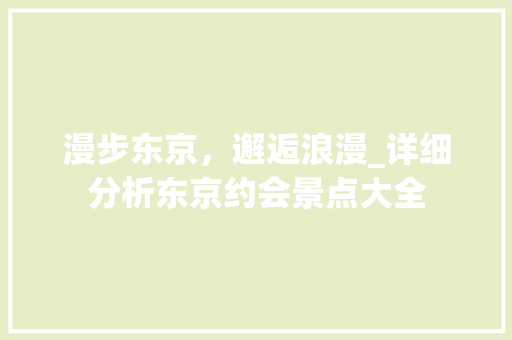 漫步东京，邂逅浪漫_详细分析东京约会景点大全