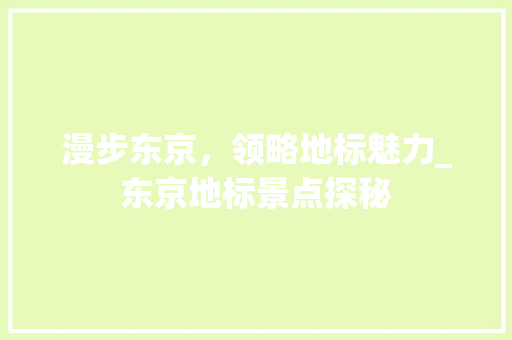 漫步东京，领略地标魅力_东京地标景点探秘