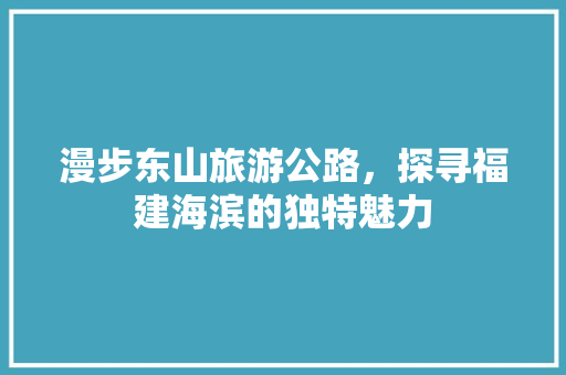 漫步东山旅游公路，探寻福建海滨的独特魅力