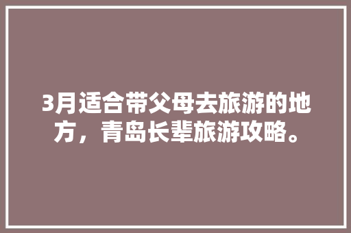 3月适合带父母去旅游的地方，青岛长辈旅游攻略。