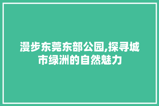 漫步东莞东部公园,探寻城市绿洲的自然魅力