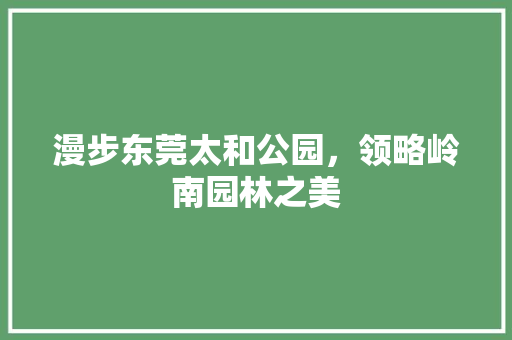 漫步东莞太和公园，领略岭南园林之美