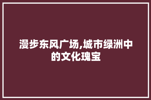 漫步东风广场,城市绿洲中的文化瑰宝