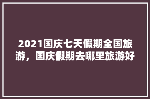 2021国庆七天假期全国旅游，国庆假期去哪里旅游好 百度网盘。