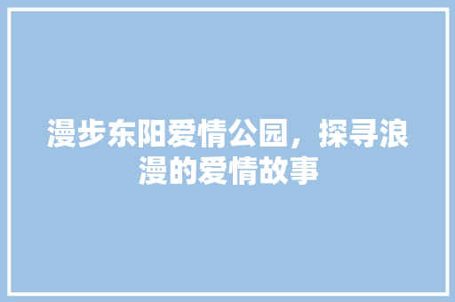 漫步东阳爱情公园，探寻浪漫的爱情故事