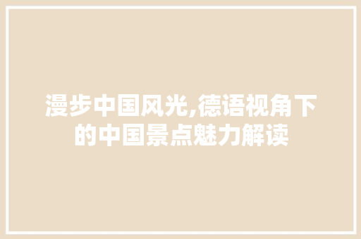 漫步中国风光,德语视角下的中国景点魅力解读