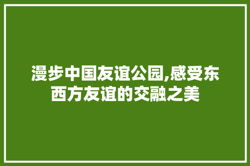 漫步中国友谊公园,感受东西方友谊的交融之美