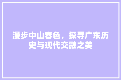 漫步中山春色，探寻广东历史与现代交融之美